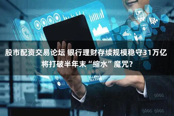 股市配资交易论坛 银行理财存续规模稳守31万亿 将打破半年末“缩水”魔咒？