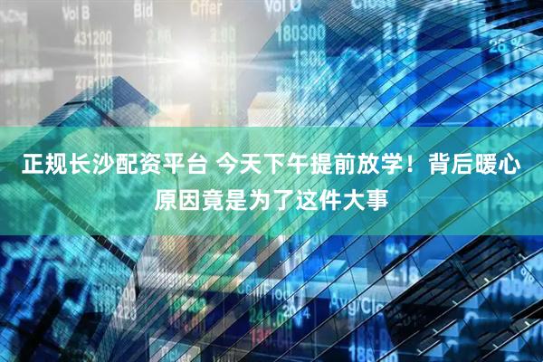 正规长沙配资平台 今天下午提前放学！背后暖心原因竟是为了这件大事