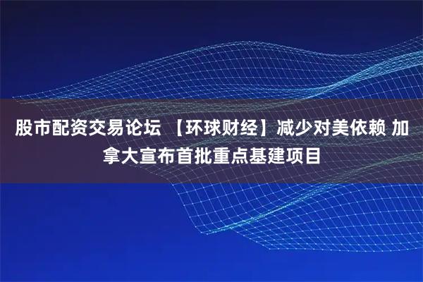 股市配资交易论坛 【环球财经】减少对美依赖 加拿大宣布首批重点基建项目