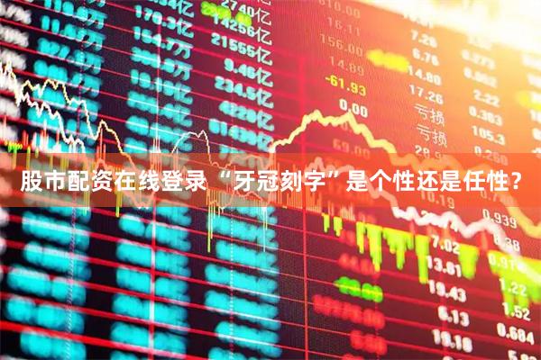 股市配资在线登录 “牙冠刻字”是个性还是任性？