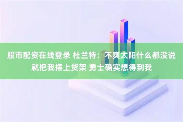股市配资在线登录 杜兰特：不爽太阳什么都没说就把我摆上货架 勇士确实想得到我