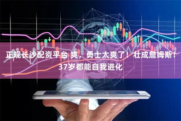 正规长沙配资平台 爽，勇士太爽了！壮成詹姆斯！37岁都能自我进化