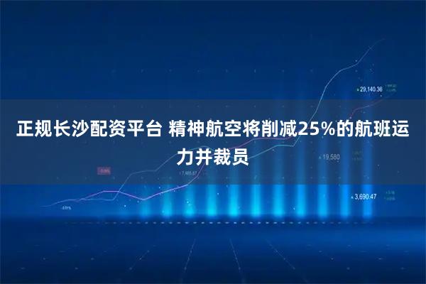 正规长沙配资平台 精神航空将削减25%的航班运力并裁员