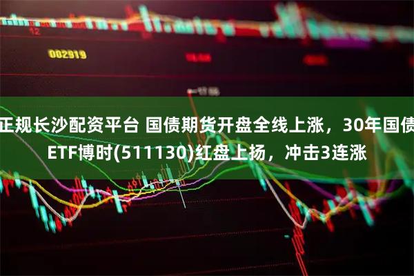 正规长沙配资平台 国债期货开盘全线上涨，30年国债ETF博时(511130)红盘上扬，冲击3连涨