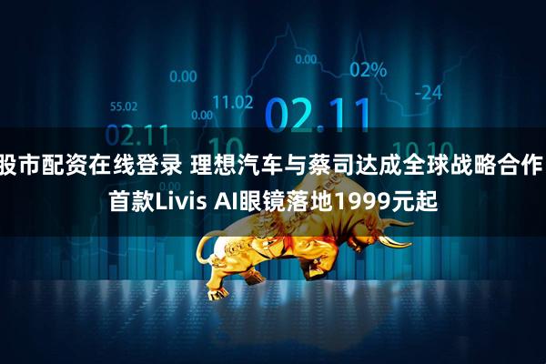 股市配资在线登录 理想汽车与蔡司达成全球战略合作，首款Livis AI眼镜落地1999元起